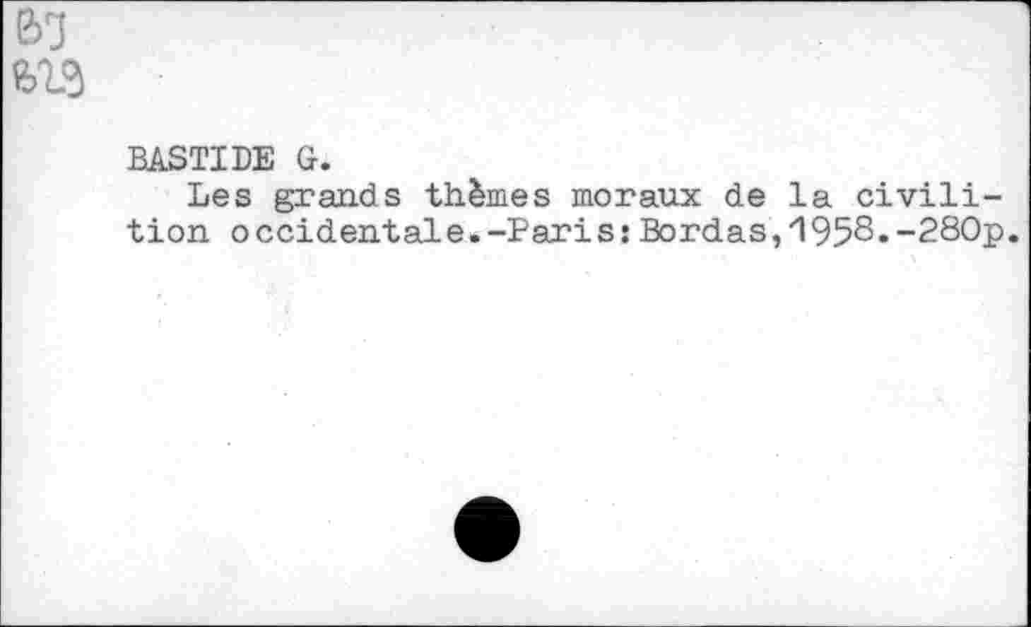 ﻿BASTIDE G.
Les grands thèmes moraux de la civili-tion occidentale.-Paris: Bordas,'1958.-280p.